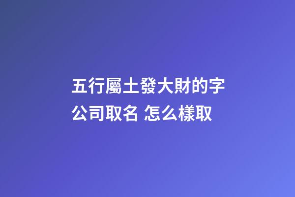 五行屬土發大財的字公司取名 怎么樣取-第1張-公司起名-玄機派